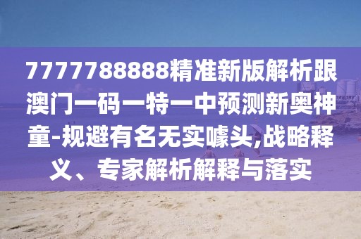 7777788888精準(zhǔn)新版解析跟澳門一碼一特一中預(yù)測(cè)新奧神童-規(guī)避有名無實(shí)噱頭,戰(zhàn)略釋義、專家解析解釋與落實(shí)