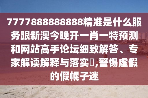 7777888888888精準是什么服務跟新澳今晚開一肖一特預測和網(wǎng)站高手論壇細致解答、專家解讀解釋與落實?,警惕虛假的假幌子迷