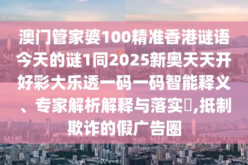 澳門管家婆100精準(zhǔn)香港謎語今天的謎1同2025新奧天天開好彩大樂透一碼一碼智能釋義、專家解析解釋與落實(shí)?,抵制欺詐的假廣告圈