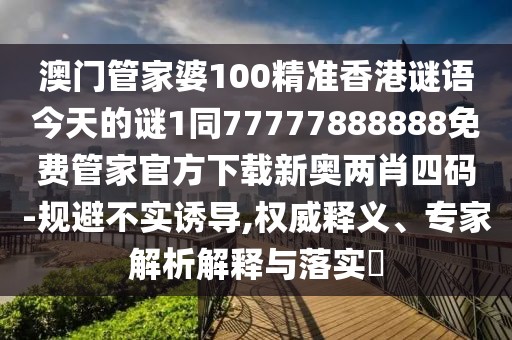 澳門管家婆100精準(zhǔn)香港謎語今天的謎1同77777888888免費(fèi)管家官方下載新奧兩肖四碼-規(guī)避不實(shí)誘導(dǎo),權(quán)威釋義、專家解析解釋與落實(shí)?
