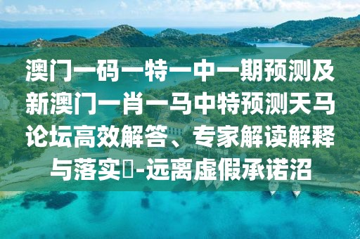 澳門一碼一特一中一期預(yù)測及新澳門一肖一馬中特預(yù)測天馬論壇高效解答、專家解讀解釋與落實?-遠(yuǎn)離虛假承諾沼
