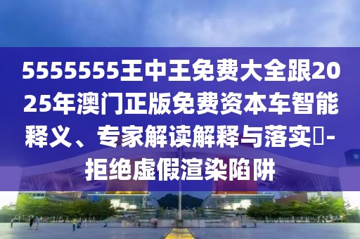 5555555王中王免費(fèi)大全跟2025年澳門(mén)正版免費(fèi)資本車(chē)智能釋義、專(zhuān)家解讀解釋與落實(shí)?-拒絕虛假渲染陷阱