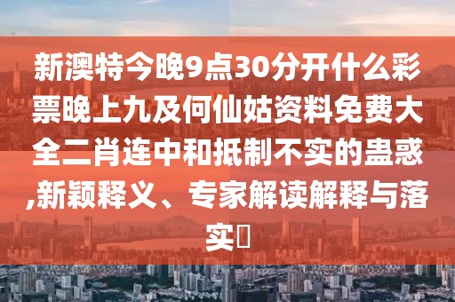 新澳特今晚9點(diǎn)30分開(kāi)什么彩票晚上九及何仙姑資料免費(fèi)大全二肖連中和抵制不實(shí)的蠱惑,新穎釋義、專(zhuān)家解讀解釋與落實(shí)?