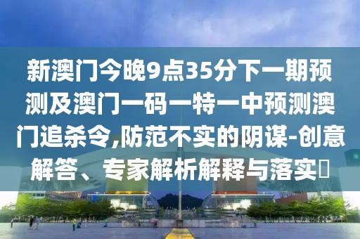 新澳門今晚9點35分下一期預測及澳門一碼一特一中預測澳門追殺令,防范不實的陰謀-創(chuàng)意解答、專家解析解釋與落實?
