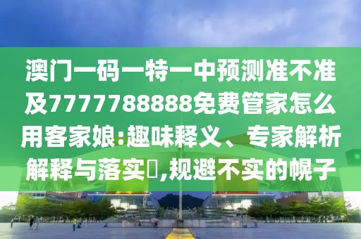 澳門一碼一特一中預測準不準及7777788888免費管家怎么用客家娘:趣味釋義、專家解析解釋與落實?,規(guī)避不實的幌子