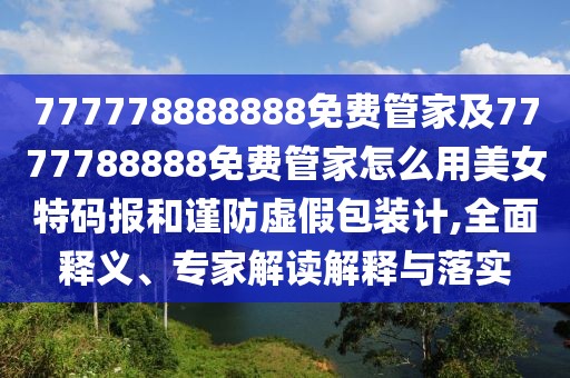 777778888888免費(fèi)管家及7777788888免費(fèi)管家怎么用美女特碼報(bào)和謹(jǐn)防虛假包裝計(jì),全面釋義、專家解讀解釋與落實(shí)
