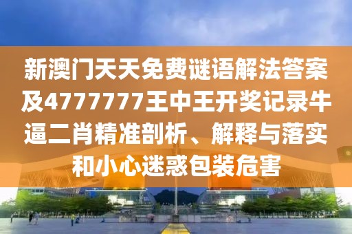 新澳門天天免費(fèi)謎語解法答案及4777777王中王開獎記錄牛逼二肖精準(zhǔn)剖析、解釋與落實和小心迷惑包裝危害