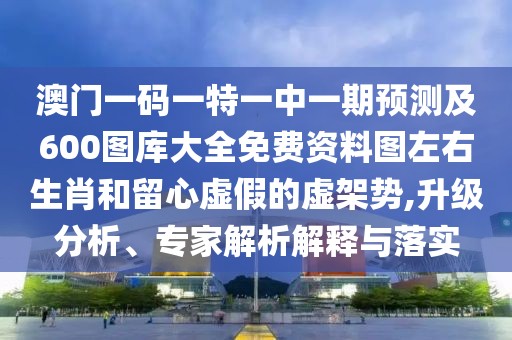 澳門一碼一特一中一期預(yù)測及600圖庫大全免費資料圖左右生肖和留心虛假的虛架勢,升級分析、專家解析解釋與落實