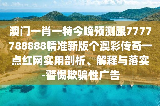 澳門(mén)一肖一特今晚預(yù)測(cè)跟7777788888精準(zhǔn)新版?zhèn)€澳彩傳奇一點(diǎn)紅網(wǎng)實(shí)用剖析、解釋與落實(shí)-警惕欺騙性廣告