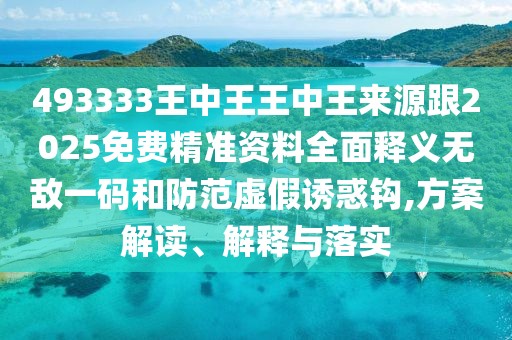 493333王中王王中王來源跟2025免費精準(zhǔn)資料全面釋義無敵一碼和防范虛假誘惑鉤,方案解讀、解釋與落實
