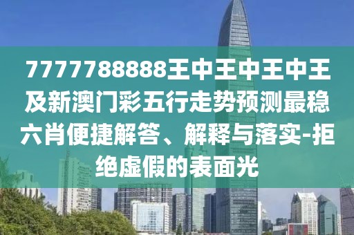 7777788888王中王中王中王及新澳門彩五行走勢(shì)預(yù)測(cè)最穩(wěn)六肖便捷解答、解釋與落實(shí)-拒絕虛假的表面光