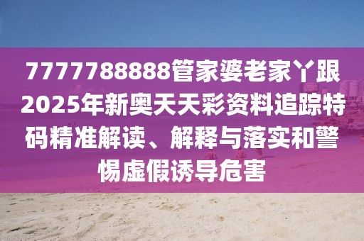 7777788888管家婆老家丫跟2025年新奧天天彩資料追蹤特碼精準(zhǔn)解讀、解釋與落實和警惕虛假誘導(dǎo)危害