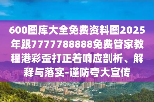 600圖庫大全免費資料圖2025年跟7777788888免費管家教程港彩歪打正著響應剖析、解釋與落實-謹防夸大宣傳