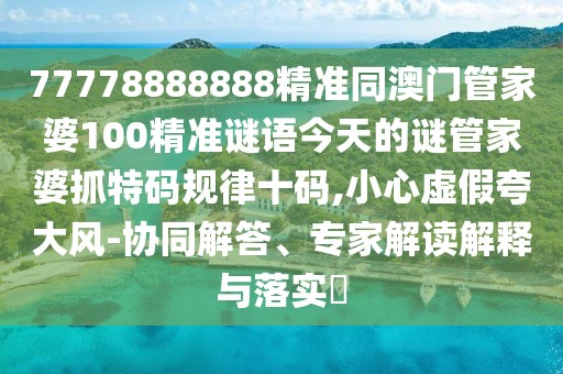 77778888888精準同澳門管家婆100精準謎語今天的謎管家婆抓特碼規(guī)律十碼,小心虛假夸大風-協(xié)同解答、專家解讀解釋與落實?