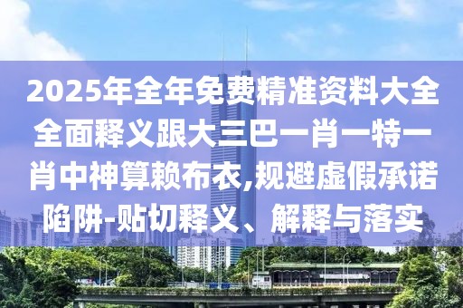 2025年全年免費精準資料大全全面釋義跟大三巴一肖一特一肖中神算賴布衣,規(guī)避虛假承諾陷阱-貼切釋義、解釋與落實