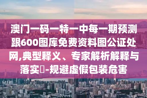 澳門一碼一特一中每一期預測跟600圖庫免費資料圖公證處網,典型釋義、專家解析解釋與落實?-規(guī)避虛假包裝危害