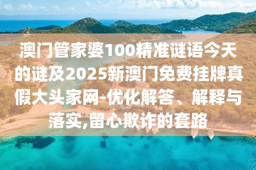 澳門管家婆100精準(zhǔn)謎語今天的謎及2025新澳門免費(fèi)掛牌真假大頭家網(wǎng)-優(yōu)化解答、解釋與落實(shí),留心欺詐的套路