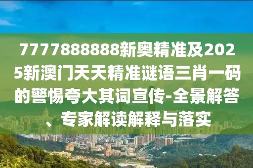 7777888888新奧精準(zhǔn)及2025新澳門天天精準(zhǔn)謎語(yǔ)三肖一碼的警惕夸大其詞宣傳-全景解答、專家解讀解釋與落實(shí)