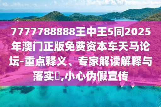 7777788888王中王5同2025年澳門正版免費資本車天馬論壇-重點釋義、專家解讀解釋與落實?,小心偽假宣傳