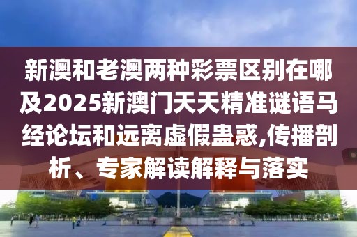 新澳和老澳兩種彩票區(qū)別在哪及2025新澳門天天精準(zhǔn)謎語馬經(jīng)論壇和遠(yuǎn)離虛假蠱惑,傳播剖析、專家解讀解釋與落實(shí)