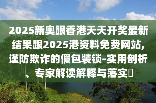 2025新奧跟香港天天開獎最新結(jié)果跟2025港資料免費網(wǎng)站,謹(jǐn)防欺詐的假包裝鎖-實用剖析、專家解讀解釋與落實?