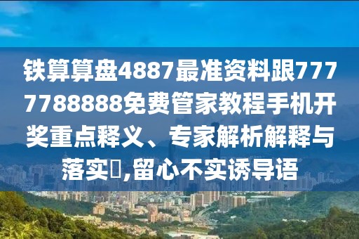 鐵算算盤4887最準(zhǔn)資料跟7777788888免費管家教程手機開獎重點釋義、專家解析解釋與落實?,留心不實誘導(dǎo)語