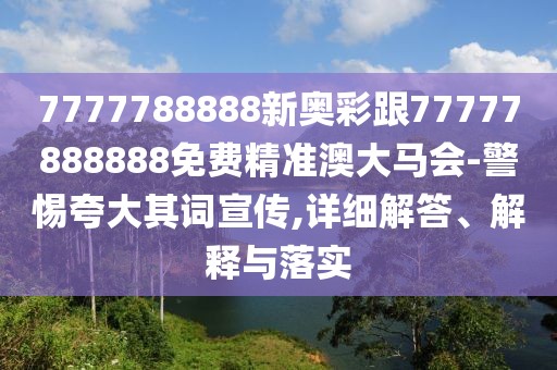 7777788888新奧彩跟77777888888免費精準(zhǔn)澳大馬會-警惕夸大其詞宣傳,詳細(xì)解答、解釋與落實