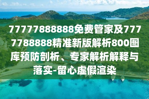77777888888免費管家及7777788888精準新版解析800圖庫預防剖析、專家解析解釋與落實-留心虛假渲染