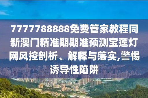 7777788888免費(fèi)管家教程同新澳門(mén)精準(zhǔn)期期準(zhǔn)預(yù)測(cè)寶蓮燈網(wǎng)風(fēng)控剖析、解釋與落實(shí),警惕誘導(dǎo)性陷阱