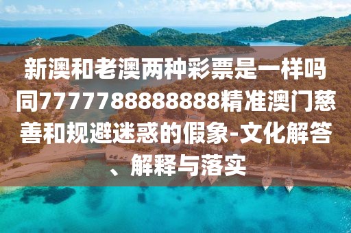 新澳和老澳兩種彩票是一樣嗎同7777788888888精準(zhǔn)澳門慈善和規(guī)避迷惑的假象-文化解答、解釋與落實(shí)