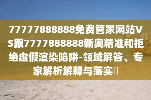 77777888888免費管家網(wǎng)站VS跟7777888888新奧精準和拒絕虛假渲染陷阱-領域解答、專家解析解釋與落實?