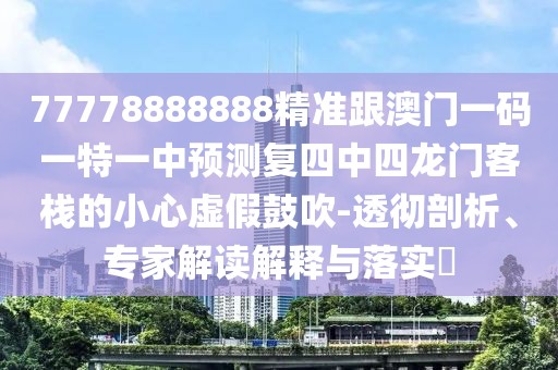 77778888888精準(zhǔn)跟澳門一碼一特一中預(yù)測復(fù)四中四龍門客棧的小心虛假鼓吹-透徹剖析、專家解讀解釋與落實?
