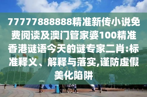 77777888888精準(zhǔn)新傳小說免費(fèi)閱讀及澳門管家婆100精準(zhǔn)香港謎語今天的謎專家二肖:標(biāo)準(zhǔn)釋義、解釋與落實(shí),謹(jǐn)防虛假美化陷阱