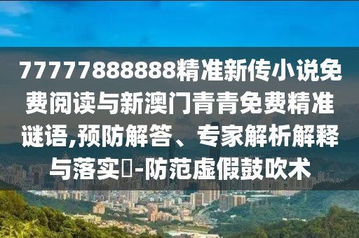 77777888888精準(zhǔn)新傳小說免費閱讀與新澳門青青免費精準(zhǔn)謎語,預(yù)防解答、專家解析解釋與落實?-防范虛假鼓吹術(shù)