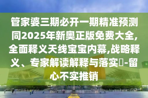 管家婆三期必開一期精準預(yù)測同2025年新奧正版免費大全,全面釋義天線寶寶內(nèi)幕,戰(zhàn)略釋義、專家解讀解釋與落實?-留心不實推銷
