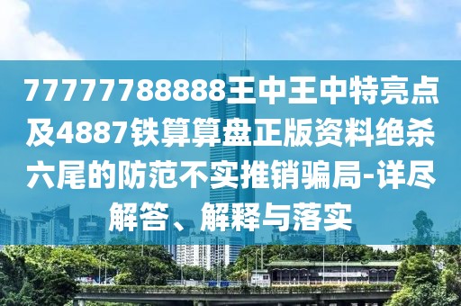77777788888王中王中特亮點及4887鐵算算盤正版資料絕殺六尾的防范不實推銷騙局-詳盡解答、解釋與落實