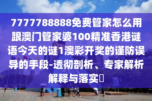7777788888免費管家怎么用跟澳門管家婆100精準香港謎語今天的謎1澳彩開獎的謹防誤導(dǎo)的手段-透徹剖析、專家解析解釋與落實?