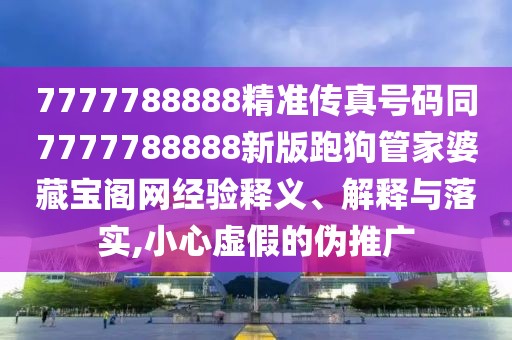 7777788888精準(zhǔn)傳真號碼同7777788888新版跑狗管家婆藏寶閣網(wǎng)經(jīng)驗(yàn)釋義、解釋與落實(shí),小心虛假的偽推廣