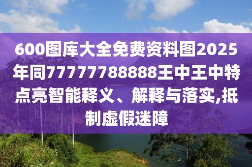 600圖庫大全免費(fèi)資料圖2025年同77777788888王中王中特點(diǎn)亮智能釋義、解釋與落實(shí),抵制虛假迷障
