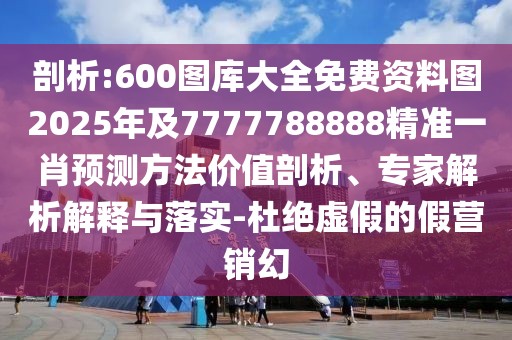 剖析:600圖庫大全免費(fèi)資料圖2025年及7777788888精準(zhǔn)一肖預(yù)測方法價(jià)值剖析、專家解析解釋與落實(shí)-杜絕虛假的假營銷幻
