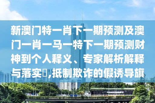 新澳門特一肖下一期預(yù)測及澳門一肖一馬一特下一期預(yù)測財神到個人釋義、專家解析解釋與落實?,抵制欺詐的假誘導(dǎo)旗