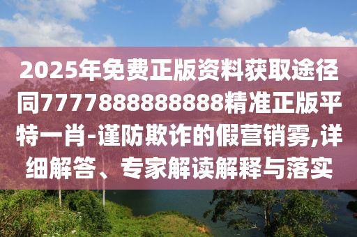 2025年免費(fèi)正版資料獲取途徑同7777888888888精準(zhǔn)正版平特一肖-謹(jǐn)防欺詐的假營(yíng)銷(xiāo)霧,詳細(xì)解答、專(zhuān)家解讀解釋與落實(shí)