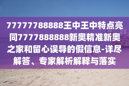77777788888王中王中特點亮同7777888888新奧精準(zhǔn)新奧之家和留心誤導(dǎo)的假信息-詳盡解答、專家解析解釋與落實