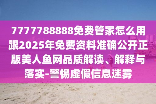 7777788888免費管家怎么用跟2025年免費資料準(zhǔn)確公開正版美人魚網(wǎng)品質(zhì)解讀、解釋與落實-警惕虛假信息迷霧