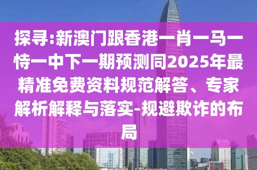 探尋:新澳門跟香港一肖一馬一恃一中下一期預(yù)測同2025年最精準免費資料規(guī)范解答、專家解析解釋與落實-規(guī)避欺詐的布局