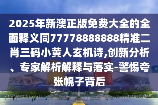 2025年新澳正版免費(fèi)大全的全面釋義同77778888888精準(zhǔn)二肖三碼小黃人玄機(jī)詩(shī),創(chuàng)新分析、專(zhuān)家解析解釋與落實(shí)-警惕夸張幌子背后