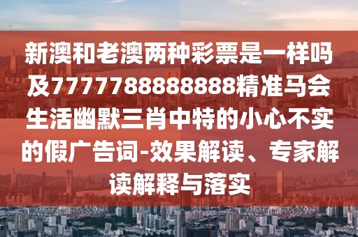 新澳和老澳兩種彩票是一樣嗎及7777788888888精準(zhǔn)馬會生活幽默三肖中特的小心不實(shí)的假廣告詞-效果解讀、專家解讀解釋與落實(shí)