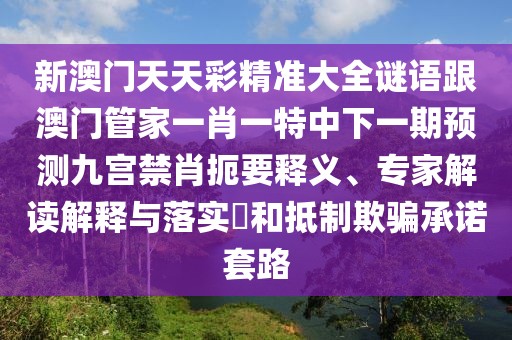 新澳門天天彩精準(zhǔn)大全謎語跟澳門管家一肖一特中下一期預(yù)測(cè)九宮禁肖扼要釋義、專家解讀解釋與落實(shí)?和抵制欺騙承諾套路
