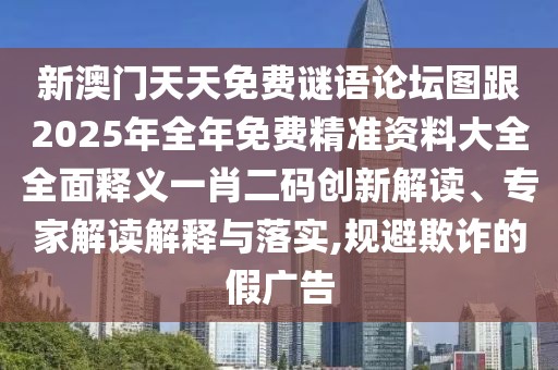 新澳門天天免費(fèi)謎語論壇圖跟2025年全年免費(fèi)精準(zhǔn)資料大全全面釋義一肖二碼創(chuàng)新解讀、專家解讀解釋與落實(shí),規(guī)避欺詐的假廣告