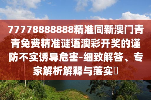 77778888888精準(zhǔn)同新澳門(mén)青青免費(fèi)精準(zhǔn)謎語(yǔ)澳彩開(kāi)獎(jiǎng)的謹(jǐn)防不實(shí)誘導(dǎo)危害-細(xì)致解答、專(zhuān)家解析解釋與落實(shí)?